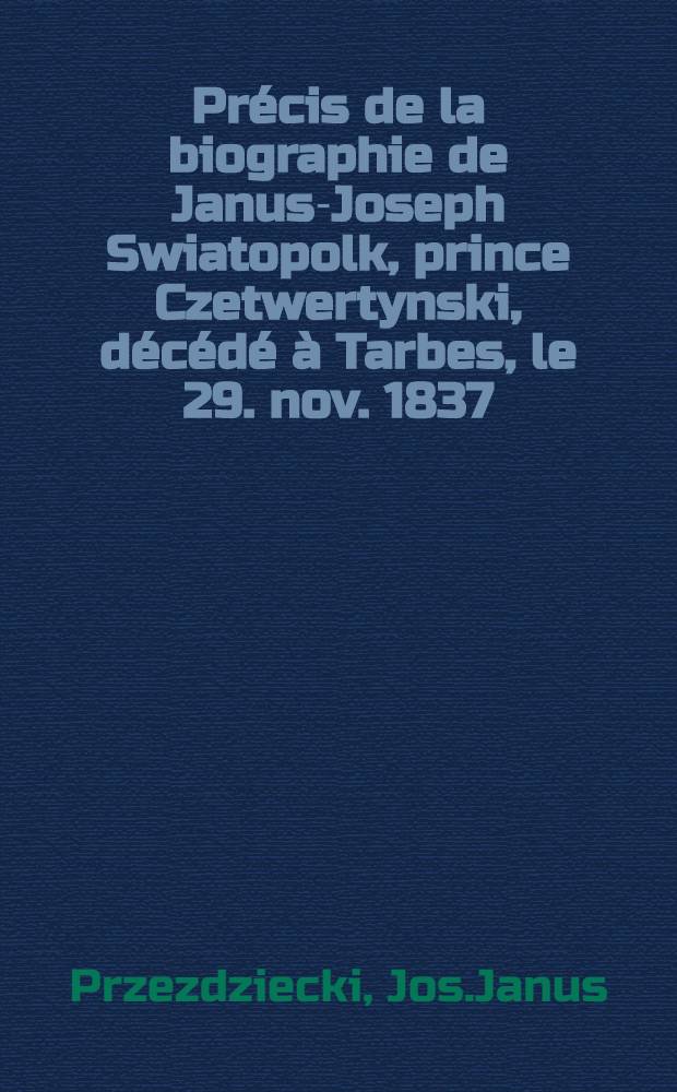 Pr&eacute;cis de la biographie de Janus-Joseph Swiatopolk, prince Czetwertynski, d&eacute;c&eacute;d&eacute; &agrave; Tarbes, le 29. nov. 1837