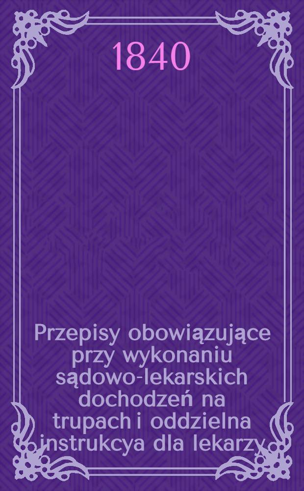 Przepisy obowiązujące przy wykonaniu sądowo-lekarskich dochodzeń na trupach i oddzielna instrukcya dla lekarzy