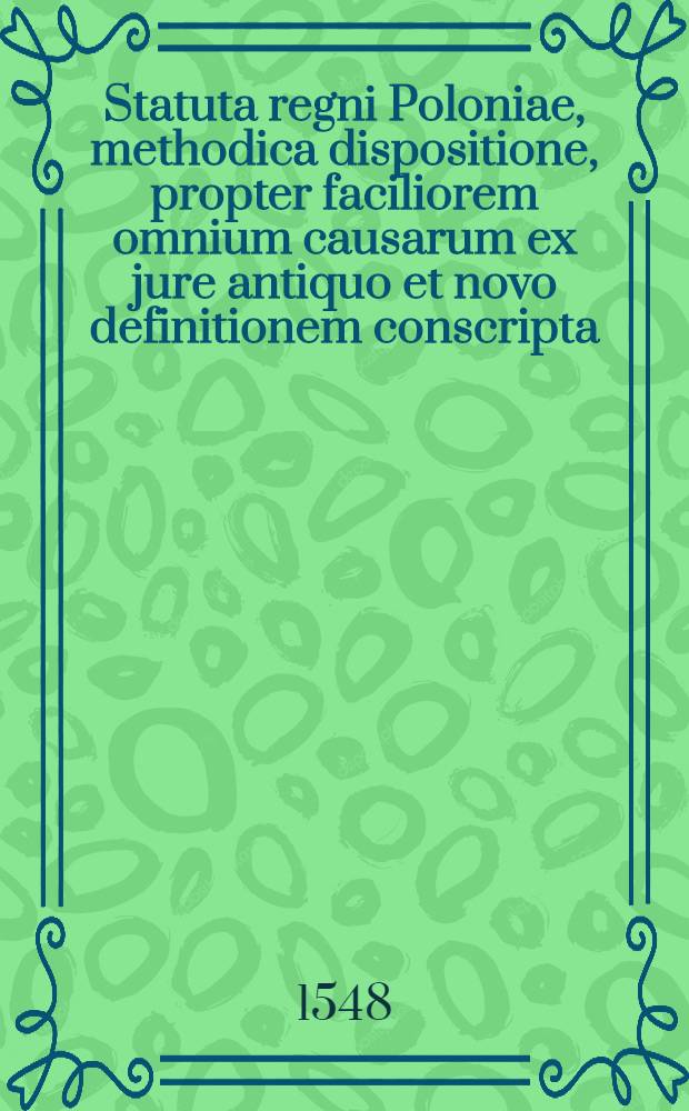 Statuta regni Poloniae, methodica dispositione, propter faciliorem omnium causarum ex jure antiquo et novo definitionem conscripta