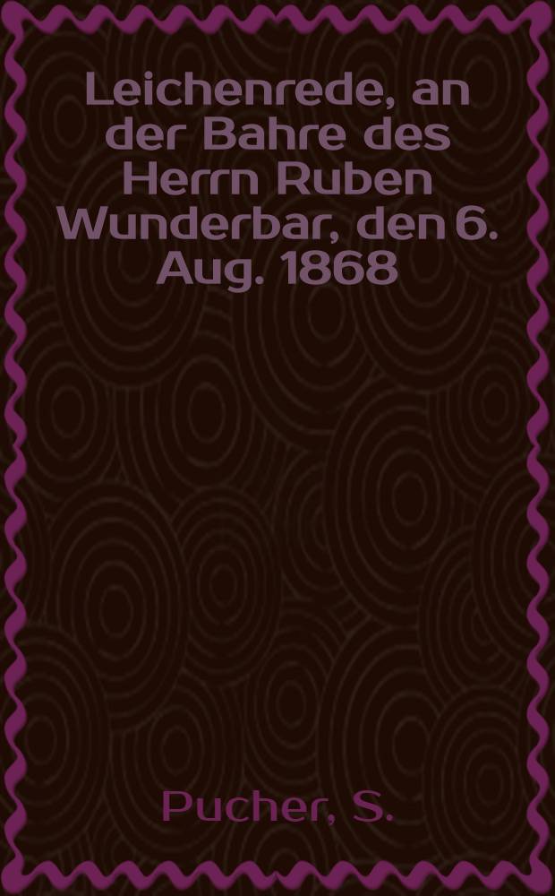 Leichenrede, an der Bahre des Herrn Ruben Wunderbar, den 6. Aug. 1868