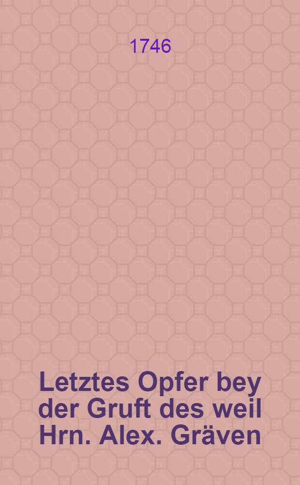 Letztes Opfer bey der Gruft des weil Hrn. Alex. Gräven : Pièce de vers