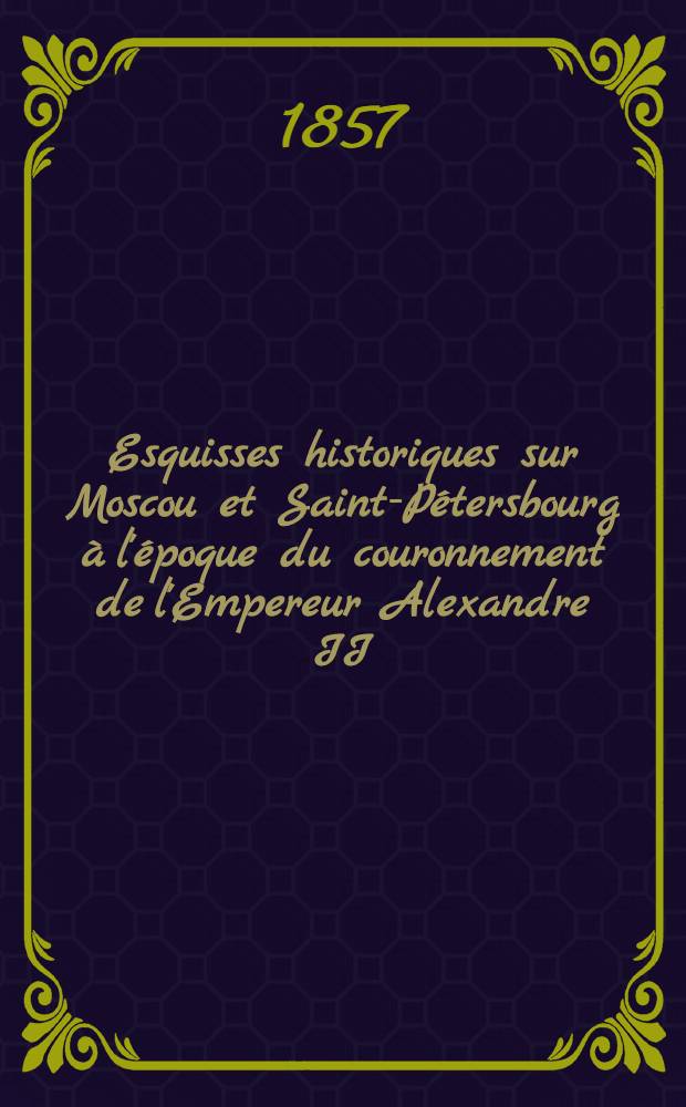 Esquisses historiques sur Moscou et Saint-Pétersbourg à l'époque du couronnement de l'Empereur Alexandre II