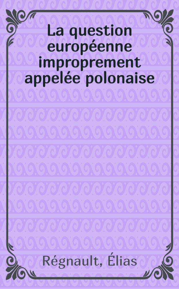 La question européenne improprement appelée polonaise : Réponse aux objections présentées par Mrs. Pogodine, Schédo-Ferroti, Porochine, Schnitzler, Solowiew, etc. contre le polonisme des provinces lithuano-ruthènes et contre le non-slavisme des Moscovites