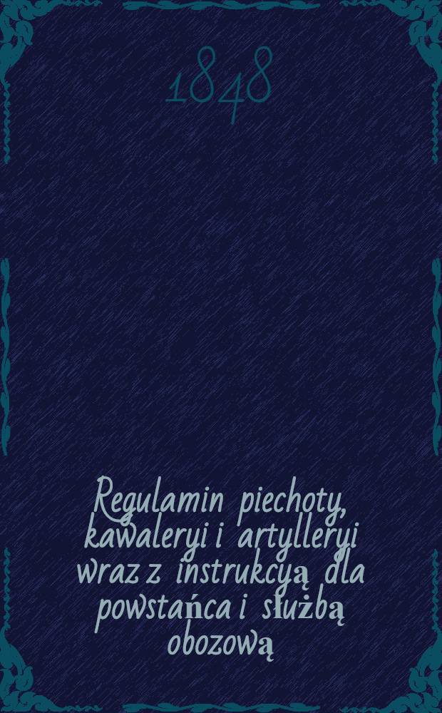 Regulamin piechoty, kawaleryi i artylleryi wraz z instrukcyą dla powstańca i służbą obozową