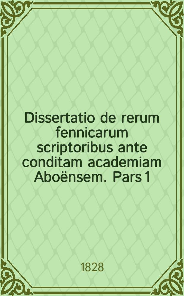 Dissertatio de rerum fennicarum scriptoribus ante conditam academiam Aboënsem. Pars 1