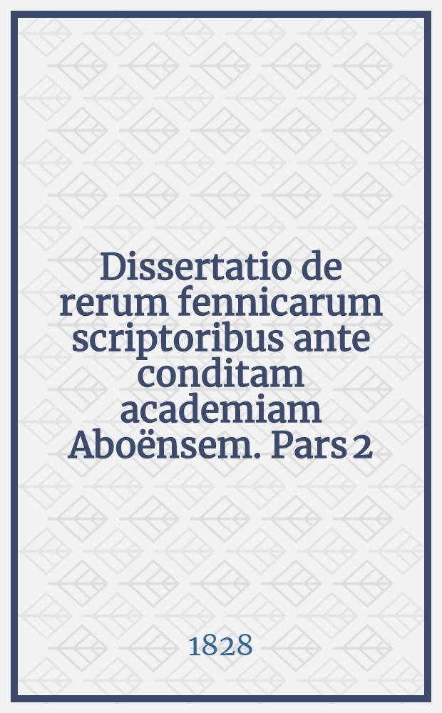 Dissertatio de rerum fennicarum scriptoribus ante conditam academiam Aboënsem. Pars 2