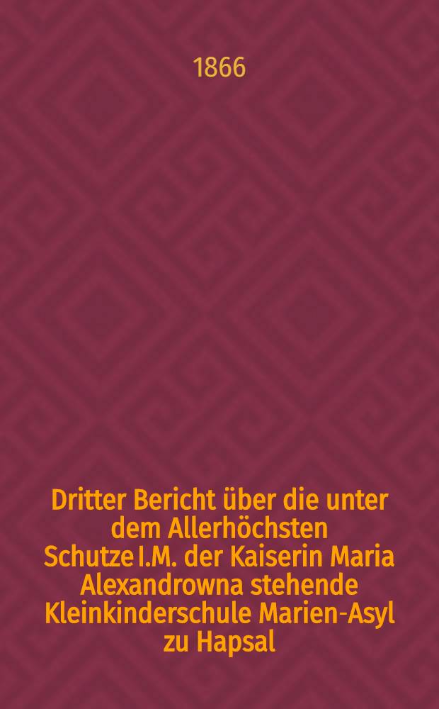 Dritter Bericht über die unter dem Allerhöchsten Schutze I.M. der Kaiserin Maria Alexandrowna stehende Kleinkinderschule Marien-Asyl zu Hapsal