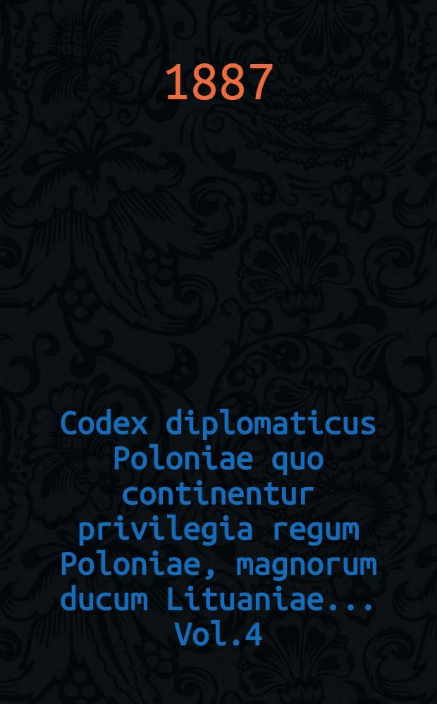 Codex diplomaticus Poloniae quo continentur privilegia regum Poloniae, magnorum ducum Lituaniae... Vol.4