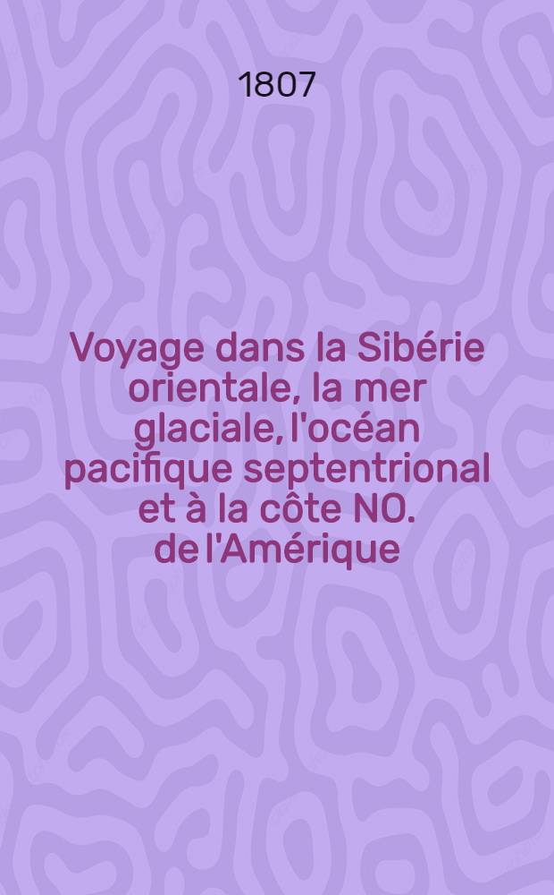 Voyage dans la Sibérie orientale, la mer glaciale, l'océan pacifique septentrional et à la côte NO. de l'Amérique