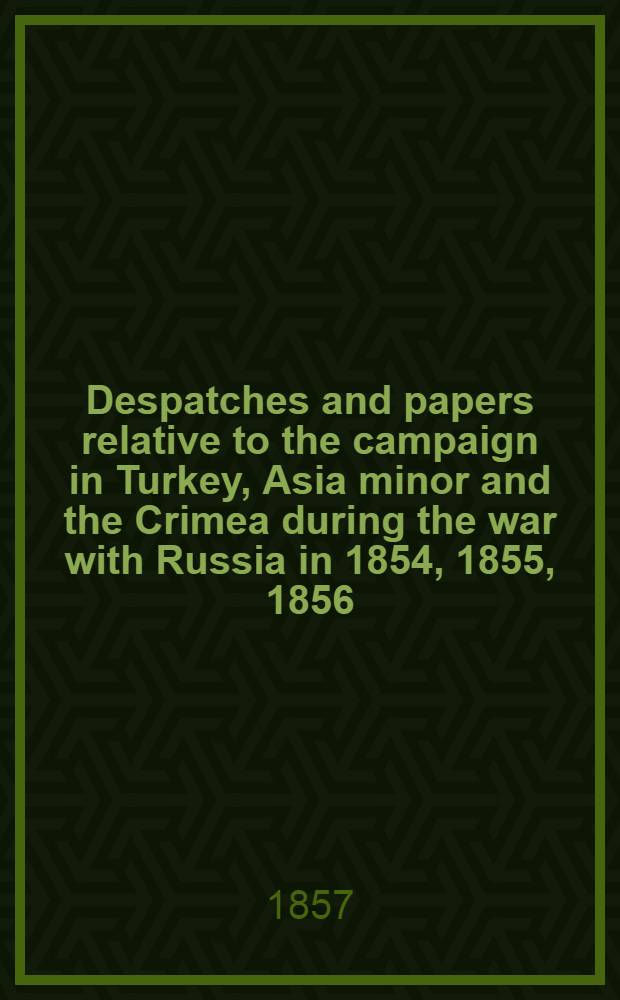 Despatches and papers relative to the campaign in Turkey, Asia minor and the Crimea during the war with Russia in 1854, 1855, 1856