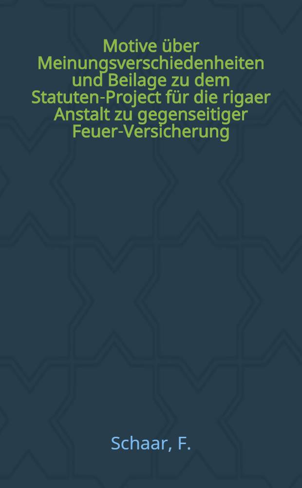 Motive &uuml;ber Meinungsverschiedenheiten und Beilage zu dem Statuten-Project f&uuml;r die rigaer Anstalt zu gegenseitiger Feuer-Versicherung