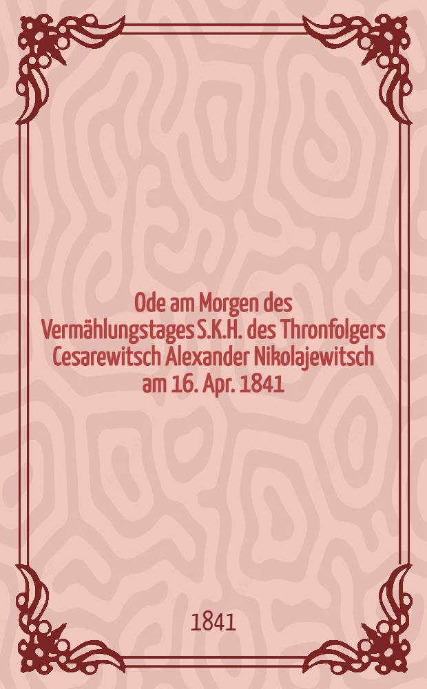 Ode am Morgen des Vermählungstages S.K.H. des Thronfolgers Cesarewitsch Alexander Nikolajewitsch am 16. Apr. 1841