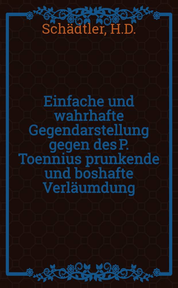 Einfache und wahrhafte Gegendarstellung gegen des P. Toennius prunkende und boshafte Verläumdung