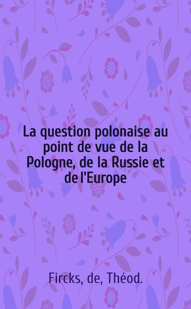 La question polonaise au point de vue de la Pologne, de la Russie et de l'Europe