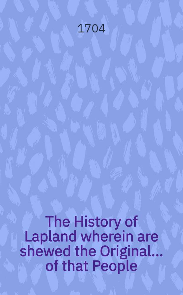 The History of Lapland wherein are shewed the Original... of that People : Translated from the last edition in Latin