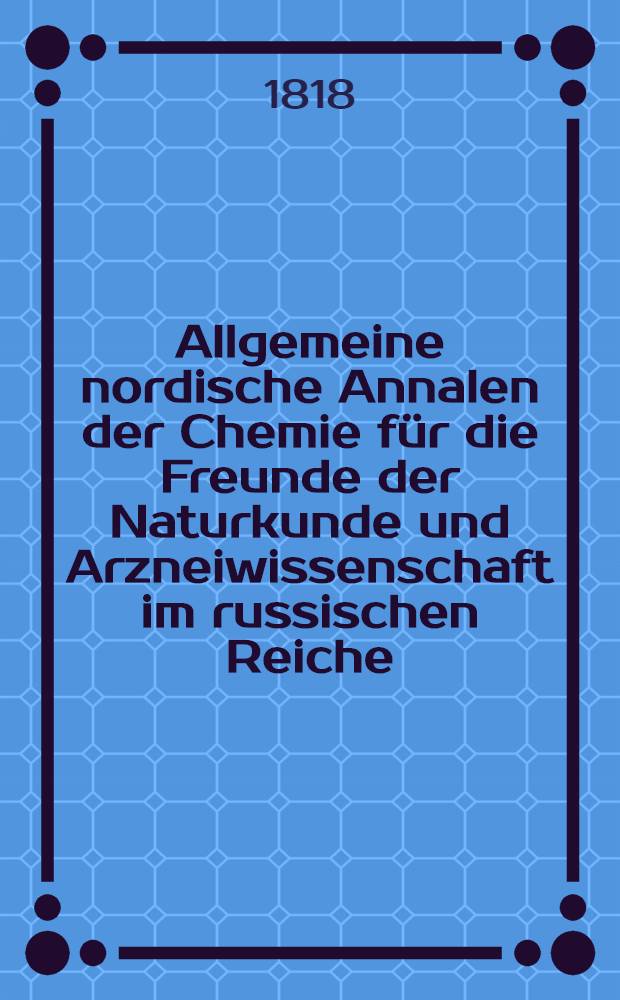 Allgemeine nordische Annalen der Chemie für die Freunde der Naturkunde und Arzneiwissenschaft im russischen Reiche : Prospectus