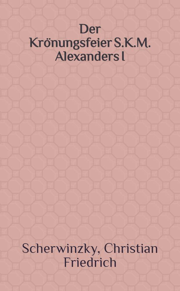 Der Kr&ouml;nungsfeier S.K.M. Alexanders I : Pi&egrave;ce de vers