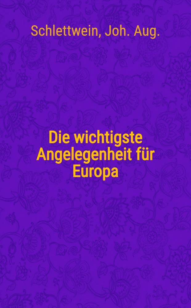 Die wichtigste Angelegenheit für Europa : Oder System eines festen Friedens unter den europäischen Staaten nebst einem Anhang über einen besondern Frieden zwischen Russland und der Pforte