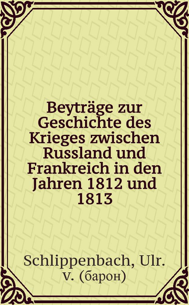 Beytr&auml;ge zur Geschichte des Krieges zwischen Russland und Frankreich in den Jahren 1812 und 1813