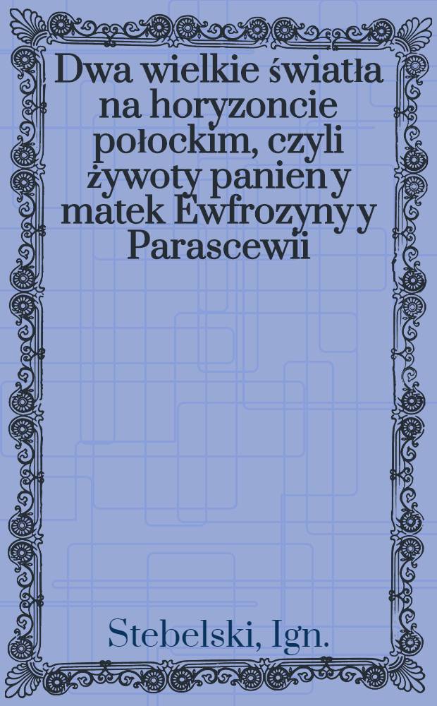 Dwa wielkie światła na horyzoncie połockim, czyli żywoty panien y matek Ewfrozyny y Parascewii