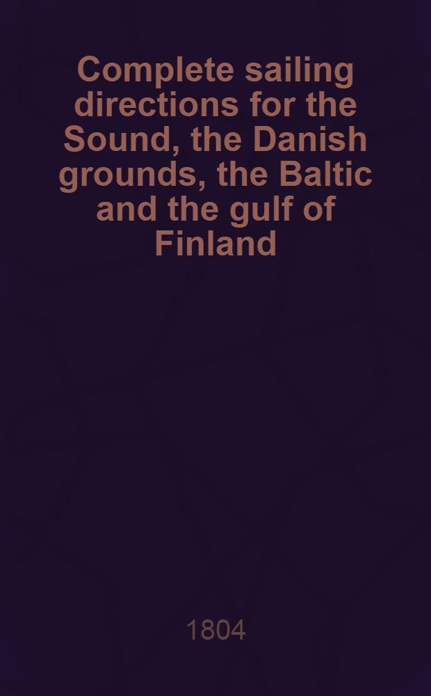 Complete sailing directions for the Sound, the Danish grounds, the Baltic and the gulf of Finland