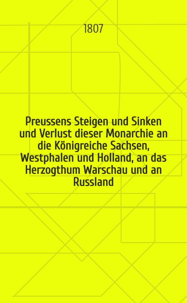 Preussens Steigen und Sinken und Verlust dieser Monarchie an die K&ouml;nigreiche Sachsen, Westphalen und Holland, an das Herzogthum Warschau und an Russland