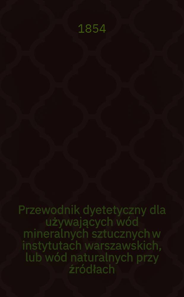 Przewodnik dyetetyczny dla używających wód mineralnych sztucznych w instytutach warszawskich, lub wód naturalnych przy źródłach