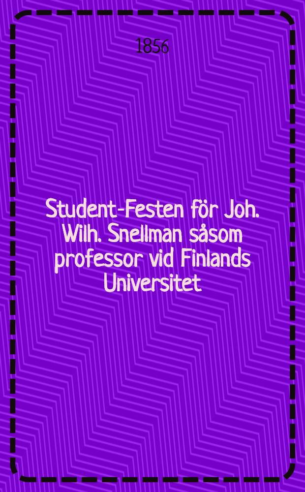 Student-Festen för Joh. Wilh. Snellman såsom professor vid Finlands Universitet : Firad i Helsingfors den 7. Okt. 1856