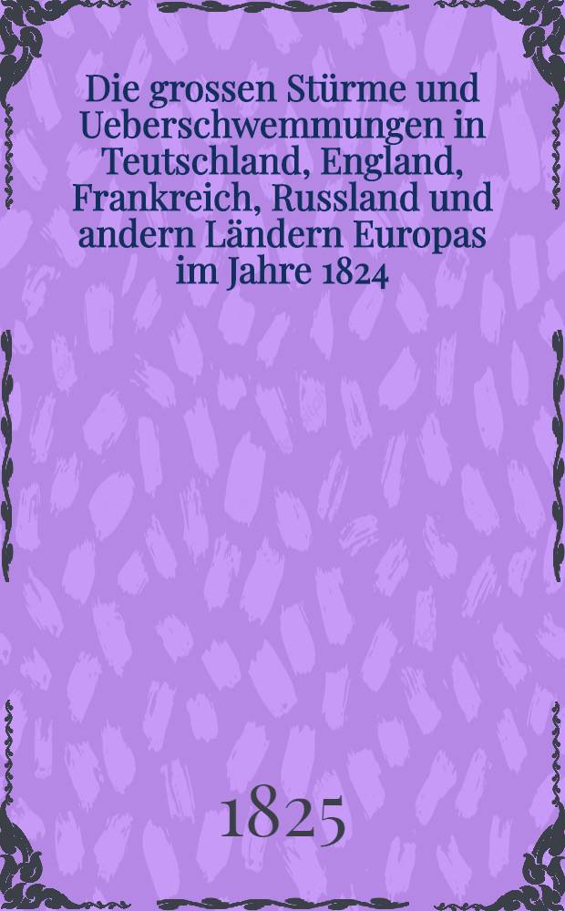 Die grossen Stürme und Ueberschwemmungen in Teutschland, England, Frankreich, Russland und andern Ländern Europas im Jahre 1824