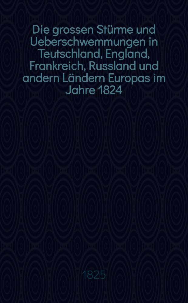 Die grossen Stürme und Ueberschwemmungen in Teutschland, England, Frankreich, Russland und andern Ländern Europas im Jahre 1824