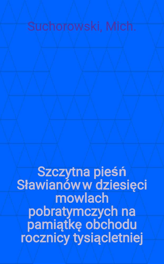 Szczytna pieśń Sławian&oacute;w w dziesięci mowlach pobratymczych na pamiątkę obchodu rocznicy tysiącletniej (1000) uroczystości zaprowadzenia chrześcjaństwa przez sławiańskich wysłannik&oacute;w ŚS.Cyryljusza i Strachotę