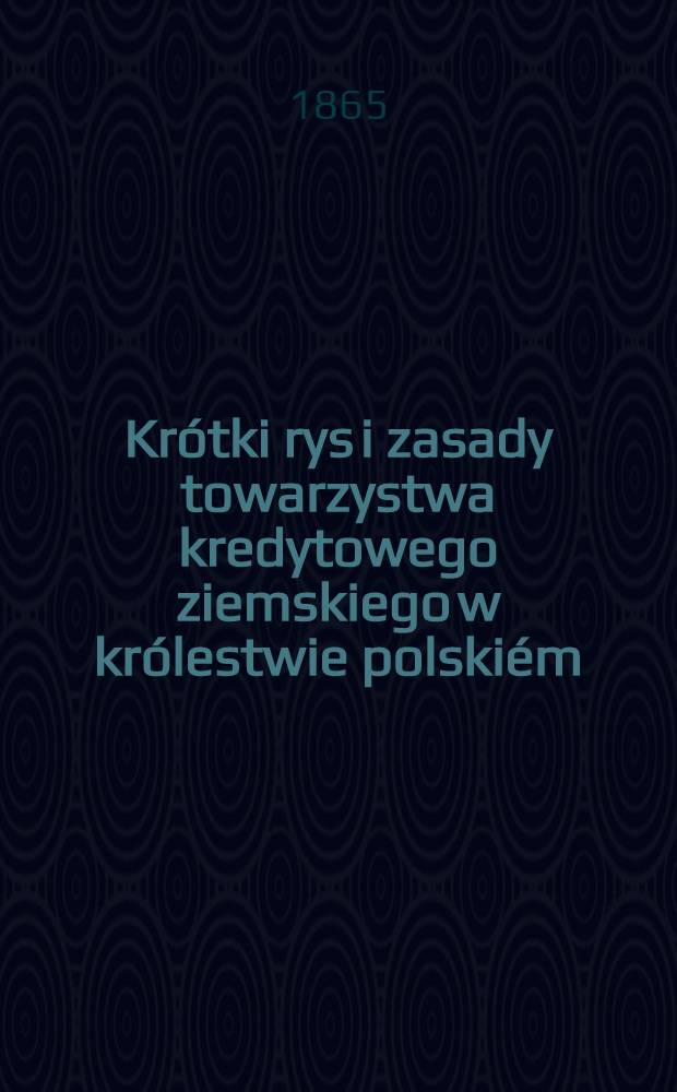 Krótki rys i zasady towarzystwa kredytowego ziemskiego w królestwie polskiém