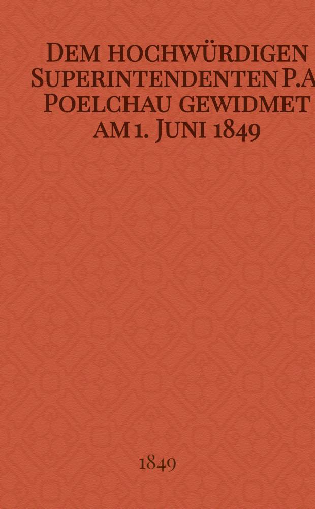 Dem hochwürdigen Superintendenten P.A. Poelchau gewidmet am 1. Juni 1849 : Pièce de vers