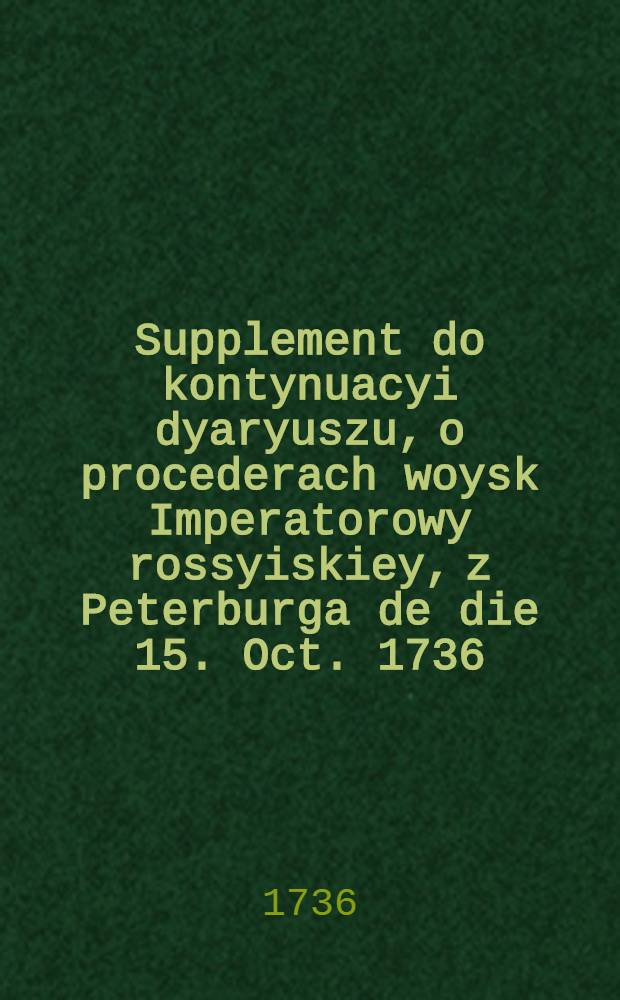 Supplement do kontynuacyi dyaryuszu, o procederach woysk Imperatorowy rossyiskiey, z Peterburga de die 15. Oct. 1736
