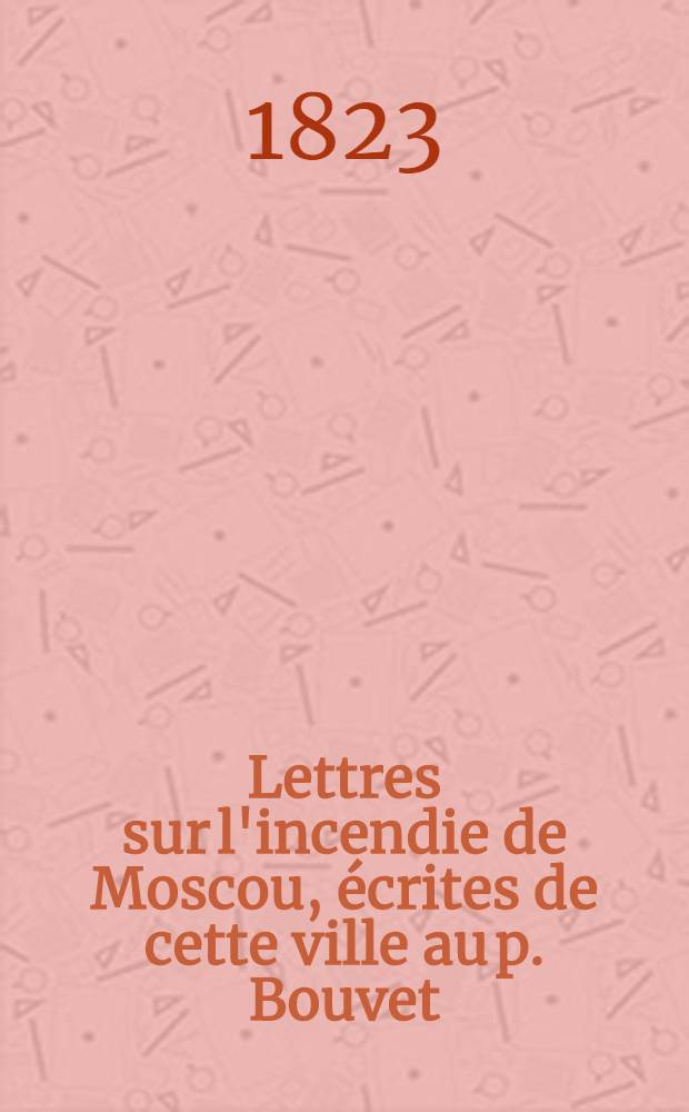 Lettres sur l'incendie de Moscou, écrites de cette ville au p. Bouvet