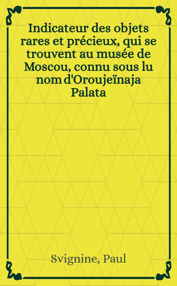 Indicateur des objets rares et précieux, qui se trouvent au musée de Moscou, connu sous lu nom d'Oroujeïnaja Palata