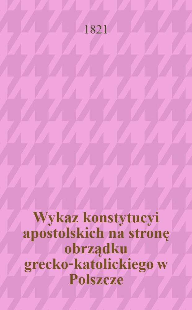 Wykaz konstytucyi apostolskich na stronę obrządku grecko-katolickiego w Polszcze