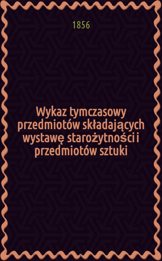 Wykaz tymczasowy przedmiotów składających wystawę starożytności i przedmiotów sztuki : W pałacu Hr. Potockich