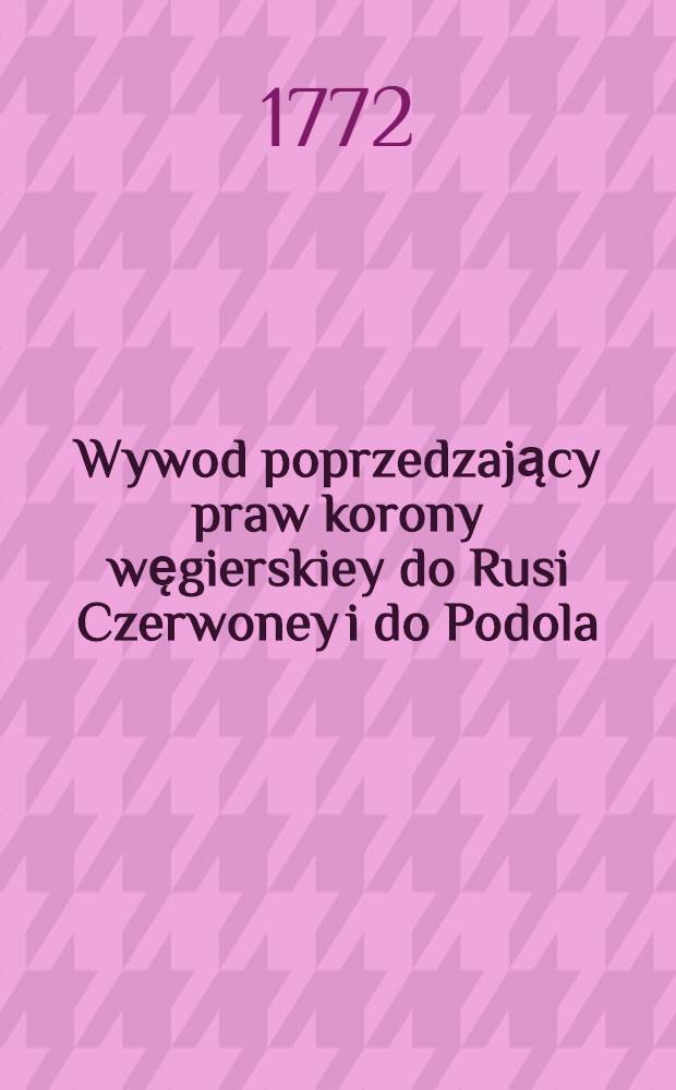 Wywod poprzedzający praw korony węgierskiey do Rusi Czerwoney i do Podola