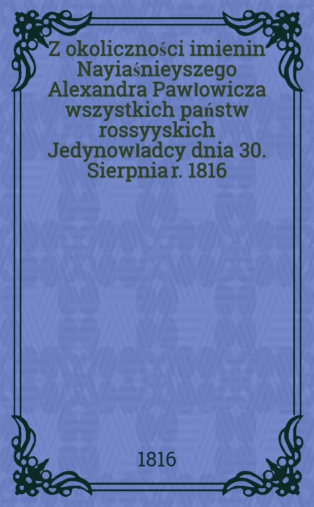 Z okoliczności imienin Nayiaśnieyszego Alexandra Pawłowicza wszystkich państw rossyyskich Jedynowładcy dnia 30. Sierpnia r. 1816 : Pièce de vers