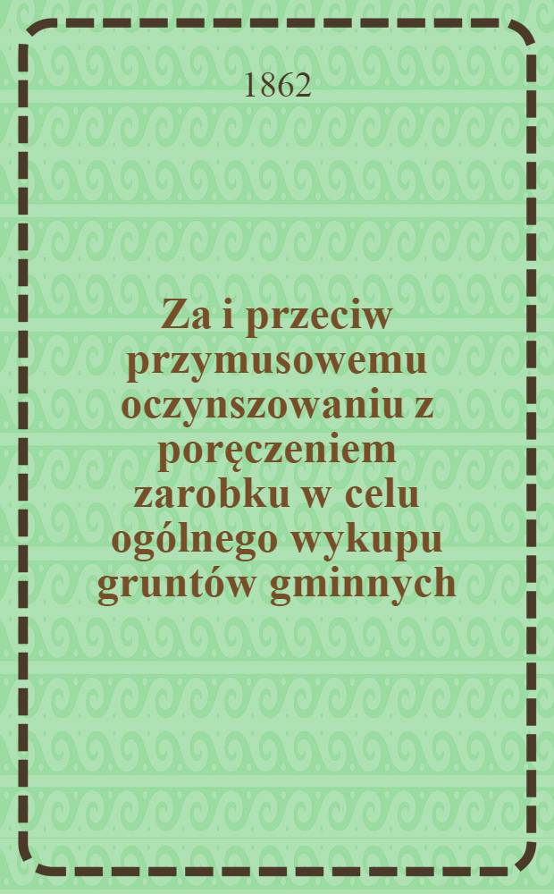 Za i przeciw przymusowemu oczynszowaniu z poręczeniem zarobku w celu ogólnego wykupu gruntów gminnych