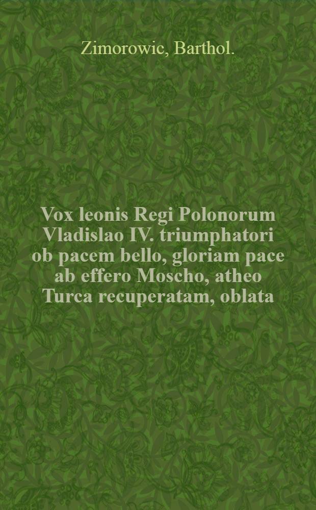 Vox leonis Regi Polonorum Vladislao IV. triumphatori ob pacem bello, gloriam pace ab effero Moscho, atheo Turca recuperatam, oblata