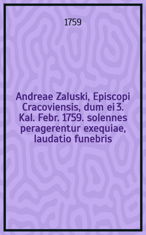 Andreae Zaluski, Episcopi Cracoviensis, dum ei 3. Kal. Febr. 1759. solennes peragerentur exequiae, laudatio funebris