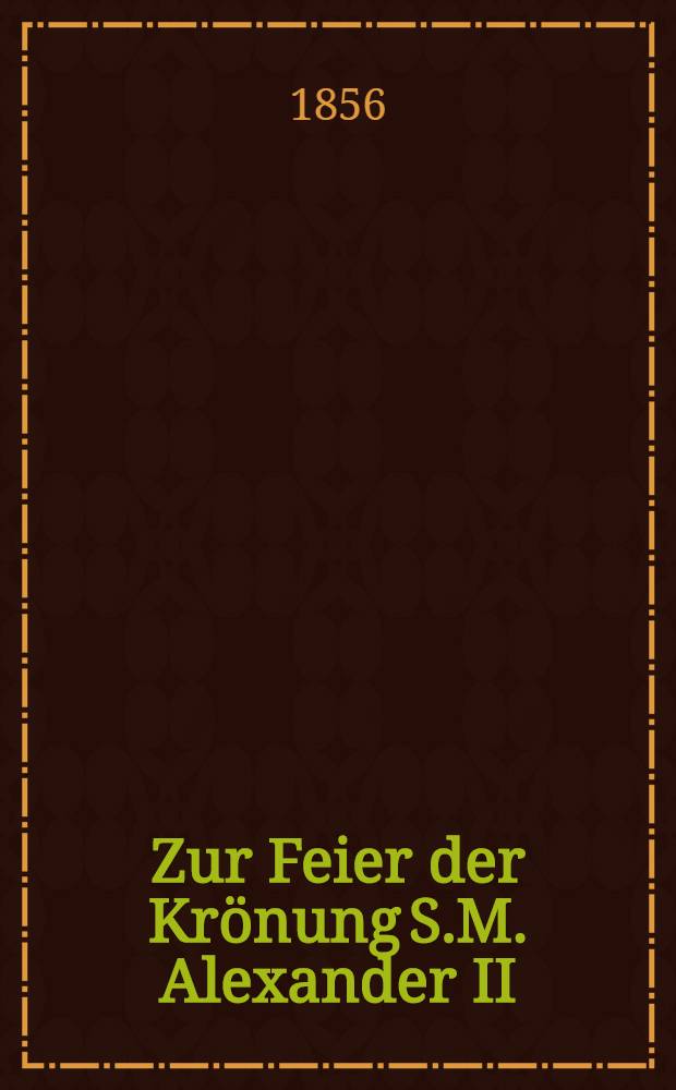 Zur Feier der Krönung S.M. Alexander II : Am 26. Aug. 1856 : Von der Rigaer Stadtwache zu Pferde : Pièce de vers