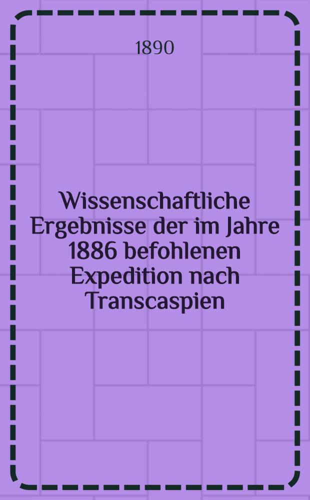 Wissenschaftliche Ergebnisse der im Jahre 1886 befohlenen Expedition nach Transcaspien