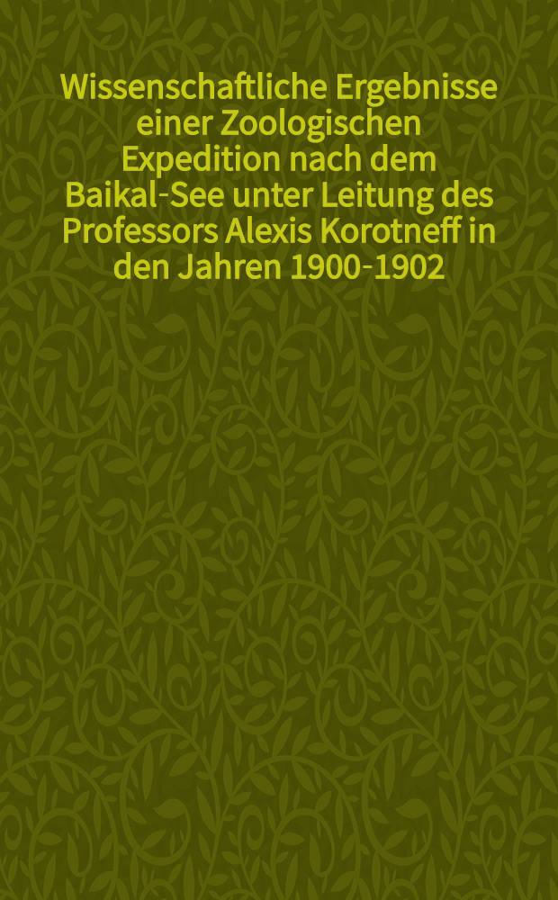 Wissenschaftliche Ergebnisse einer Zoologischen Expedition nach dem Baikal-See unter Leitung des Professors Alexis Korotneff in den Jahren 1900-1902