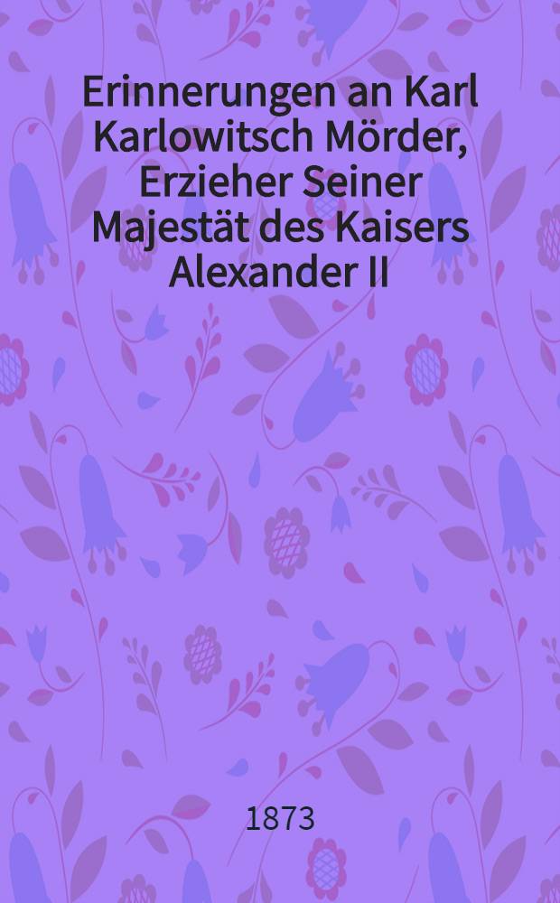 Erinnerungen an Karl Karlowitsch Mörder, Erzieher Seiner Majestät des Kaisers Alexander II : Biographische Skizze : Aus dem Russischen übersetzt