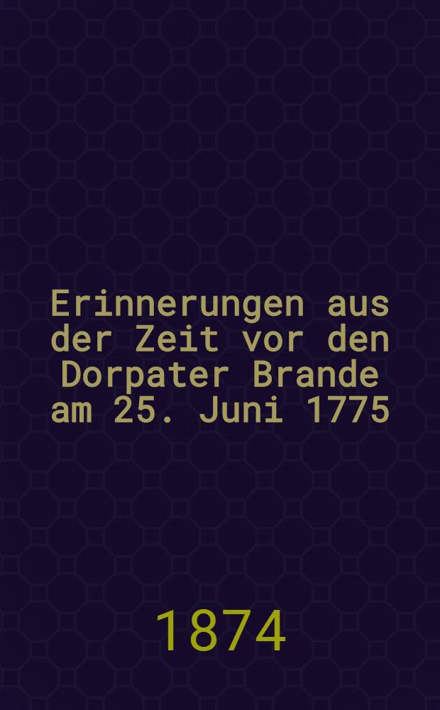 Erinnerungen aus der Zeit vor den Dorpater Brande am 25. Juni 1775