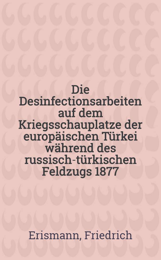 Die Desinfectionsarbeiten auf dem Kriegsschauplatze der europäischen Türkei während des russisch-türkischen Feldzugs 1877/78