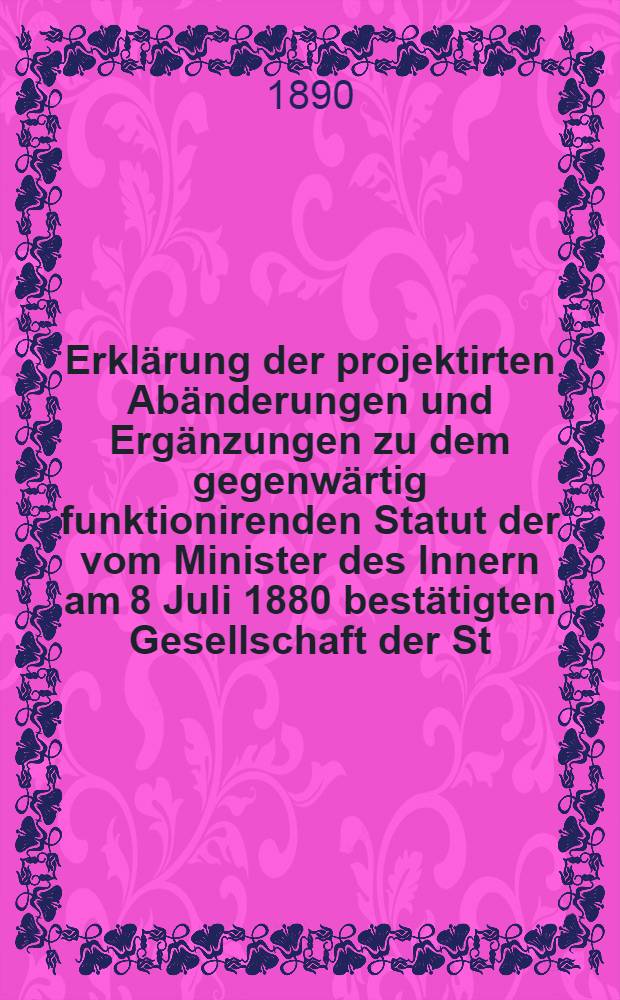 Erkl&auml;rung der projektirten Ab&auml;nderungen und Erg&auml;nzungen zu dem gegenw&auml;rtig funktionirenden Statut der vom Minister des Innern am 8 Juli 1880 best&auml;tigten Gesellschaft der St.-Petersburger Commis zu gegenseitiger Unterst&uuml;tzung "Opora"